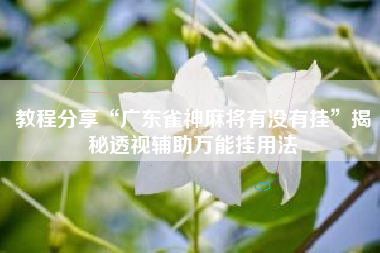 教程分享“广东雀神麻将有没有挂”揭秘透视辅助万能挂用法