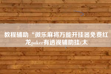 教程辅助“微乐麻将万能开挂器免费红龙poker有透视辅助挂(太