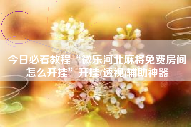 今日必看教程“微乐河北麻将免费房间怎么开挂”开挂(透视)辅助神器