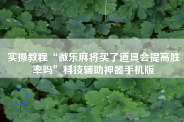 实操教程“微乐麻将买了道具会提高胜率吗”科技辅助神器手机版