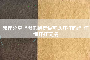 教程分享“微乐跑得快可以开挂吗?”详细开挂玩法