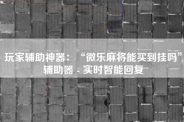 玩家辅助神器：“微乐麻将能买到挂吗”辅助器 - 实时智能回复