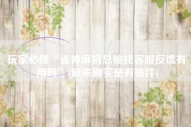 玩家必搜“雀神麻将总输找客服反馈有用吗”(原来确实是有插件)