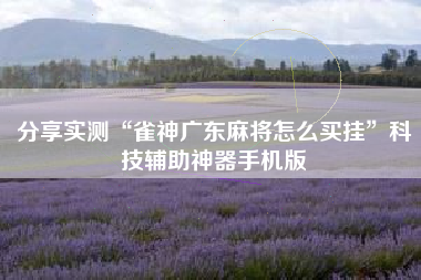 分享实测“雀神广东麻将怎么买挂”科技辅助神器手机版
