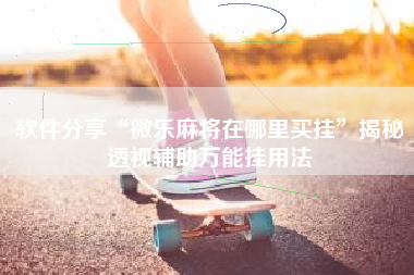 软件分享“微乐麻将在哪里买挂	”揭秘透视辅助万能挂用法