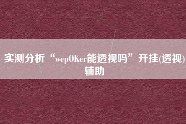 实测分析“wepOKer能透视吗”开挂(透视)辅助