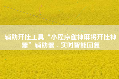 辅助开挂工具“小程序雀神麻将开挂神器”辅助器 - 实时智能回复