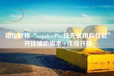 指定教程“wepokerPlus挂先试用后付款”开挂辅助脚本+详细开挂